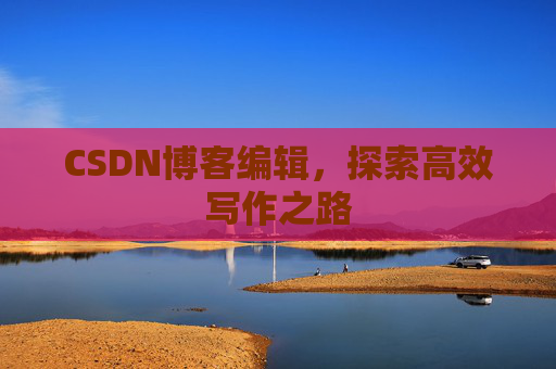 CSDN博客编辑，探索高效写作之路