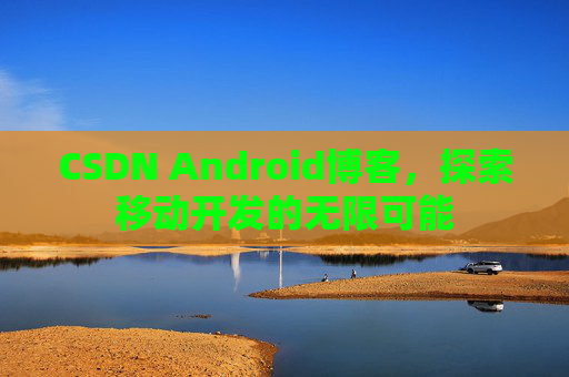 CSDN Android博客，探索移动开发的无限可能